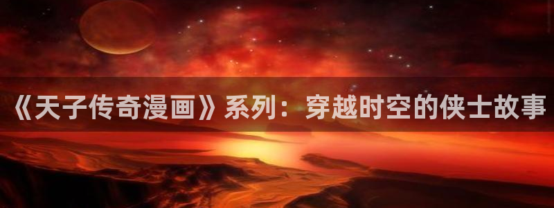 韩漫天堂漫画网站：《天子传奇漫画》系列：穿越时空的侠士故事